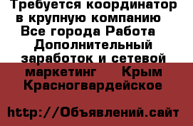 Требуется координатор в крупную компанию - Все города Работа » Дополнительный заработок и сетевой маркетинг   . Крым,Красногвардейское